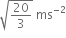 square root of 20 over 3 end root space ms to the power of negative 2 end exponent