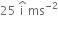 25 space straight i with hat on top space ms to the power of negative 2 end exponent