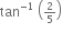 tan to the power of negative 1 end exponent space open parentheses begin inline style 2 over 5 end style close parentheses