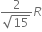 fraction numerator 2 over denominator square root of 15 end fraction R