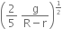 open parentheses 2 over 5 space fraction numerator straight g over denominator straight R minus straight r end fraction close parentheses to the power of begin inline style 1 half end style end exponent