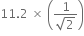 11.2 space cross times space open parentheses fraction numerator 1 over denominator square root of 2 end fraction close parentheses