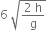 6 space square root of fraction numerator 2 space straight h over denominator straight g end fraction end root