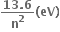 fraction numerator bold 13 bold. bold 6 over denominator bold n to the power of bold 2 end fraction bold left parenthesis bold eV bold right parenthesis