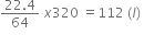 fraction numerator 22.4 over denominator 64 end fraction space x 320 space equals 112 space left parenthesis l right parenthesis space