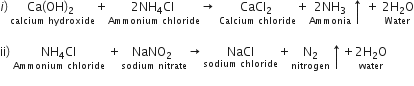 i right parenthesis thin space stack Ca left parenthesis OH right parenthesis subscript 2 space with calcium space hydroxide below plus stack 2 NH subscript 4 Cl space with Ammonium space chloride below rightwards arrow space stack CaCl subscript 2 space with Calcium space chloride below plus stack 2 NH subscript 3 with Ammonia below upwards arrow space plus space stack 2 straight H subscript 2 straight O with Water below

ii right parenthesis space stack NH subscript 4 Cl with Ammonium space chloride below space plus stack NaNO subscript 2 space with sodium space nitrate below rightwards arrow stack space NaCl space with sodium space chloride below plus stack space straight N subscript 2 space with nitrogen below upwards arrow plus stack 2 straight H subscript 2 straight O with water below
