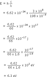 straight E space equals space straight h space straight c over straight lambda space
space space space equals space 6.62 space straight x space 10 to the power of negative 34 end exponent space straight x space fraction numerator 3 space straight x space 10 to the power of 8 over denominator 198 space straight x space 10 to the power of negative 9 end exponent end fraction

space space space equals space fraction numerator 6.62 space over denominator 66 end fraction space straight x space 10 to the power of negative 34 space end exponent straight x space 10 to the power of 17

space space space equals space fraction numerator 6.62 over denominator 66 end fraction space straight x 10 to the power of negative 17 end exponent space straight J

space space space equals space fraction numerator 6.62 space over denominator 66 space straight x space 1.6 end fraction space straight x space 10 to the power of negative 17 end exponent over 10 to the power of negative 19 end exponent

space space space space equals space fraction numerator 6.62 space over denominator 66 space straight x space 1.6 end fraction space straight x space 10 squared space eV

space space space space equals space 6.3 space eV