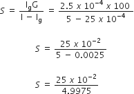 S space equals space fraction numerator straight I subscript straight g straight G over denominator straight I space minus space straight I subscript straight g end fraction space equals space fraction numerator 2.5 space x space 10 to the power of negative 4 end exponent space x space 100 space over denominator 5 space minus space 25 space x space 10 to the power of negative 4 end exponent end fraction

space space space space space space space space space space space space space space space space space S space equals space fraction numerator 25 space x space 10 to the power of negative 2 end exponent over denominator 5 space minus space 0.0025 end fraction

space space space space space space space space space space space space space space space space space S space equals space fraction numerator 25 space x space 10 to the power of negative 2 end exponent over denominator 4.9975 end fraction