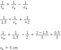 1 over straight f subscript straight o space equals space 1 over v subscript o space minus space 1 over u subscript o

fraction numerator 1 over denominator 1.5 end fraction equals 1 over v subscript o space plus space fraction numerator 1 over denominator plus 2 end fraction

1 over v subscript o space equals space fraction numerator 1 over denominator 1.5 end fraction space space minus 1 half space equals space fraction numerator 2 minus 1.5 over denominator 3 end fraction equals fraction numerator 0.5 over denominator 3 end fraction

straight v subscript straight o space equals space 6 space cm