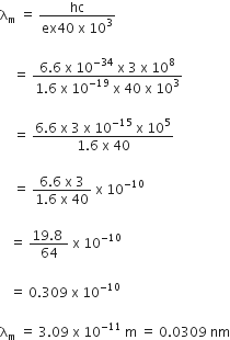 straight lambda subscript straight m space equals space fraction numerator hc over denominator ex 40 space straight x space 10 cubed end fraction

space space space space equals space fraction numerator 6.6 space straight x space 10 to the power of negative 34 end exponent space straight x space 3 space straight x space 10 to the power of 8 over denominator 1.6 space straight x space 10 to the power of negative 19 end exponent space straight x space 40 space straight x space 10 cubed end fraction

space space space space equals space fraction numerator 6.6 space straight x space 3 space straight x space 10 to the power of negative 15 end exponent space straight x space 10 to the power of 5 over denominator 1.6 space straight x space 40 end fraction

space space space space equals space fraction numerator 6.6 space straight x space 3 over denominator 1.6 space straight x space 40 end fraction space straight x space 10 to the power of negative 10 end exponent

space space space equals space fraction numerator 19.8 space over denominator 64 end fraction space straight x space 10 to the power of negative 10 end exponent space

space space space equals space 0.309 space straight x space 10 to the power of negative 10 end exponent

straight lambda subscript straight m space equals space 3.09 space straight x space 10 to the power of negative 11 end exponent space straight m space equals space 0.0309 space nm