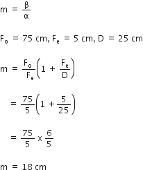 straight m space equals space straight beta over straight alpha

straight F subscript straight o space equals space 75 space cm comma space straight F subscript straight e space equals space 5 space cm comma space straight D space equals space 25 space cm
straight m space equals space fraction numerator
straight F subscript straight o space over denominator space straight F subscript straight e end fraction open parentheses 1 space plus space straight F subscript straight e over straight D close parentheses space

space space space space equals space 75 over 5 open parentheses 1 space plus 5 over 25 close parentheses

space space space space equals space 75 over 5 space straight x space 6 over 5

straight m space equals space 18 space cm