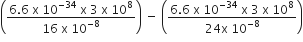open parentheses fraction numerator 6.6 space straight x space 10 to the power of negative 34 end exponent space straight x space 3 space straight x space 10 to the power of 8 over denominator 16 space straight x space 10 to the power of negative 8 end exponent end fraction close parentheses space minus space open parentheses fraction numerator 6.6 space straight x space 10 to the power of negative 34 end exponent space straight x space 3 space straight x space 10 to the power of 8 over denominator 24 straight x space 10 to the power of negative 8 end exponent end fraction close parentheses