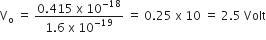 straight V subscript straight o space equals space fraction numerator 0.415 space straight x space 10 to the power of negative 18 end exponent over denominator 1.6 space straight x space 10 to the power of negative 19 end exponent end fraction space equals space 0.25 space straight x space 10 space equals space 2.5 space Volt