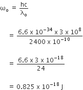 straight omega subscript straight o space equals space hc over straight lambda subscript straight o

space space space space space equals space fraction numerator 6.6 space straight x space 10 to the power of negative 34 end exponent space straight x space 3 space straight x space 10 to the power of 8 over denominator 2400 space straight x space 10 to the power of negative 10 end exponent end fraction

space space space space space equals space fraction numerator 6.6 space straight x space 3 space straight x space 10 to the power of negative 18 end exponent over denominator 24 end fraction

space space space space space equals space 0.825 space straight x space 10 to the power of negative 18 end exponent space straight J space