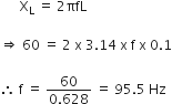 space space space space space space straight X subscript straight L space equals space 2 πfL

rightwards double arrow space 60 space equals space 2 space straight x space 3.14 space straight x space straight f space straight x space 0.1

therefore space straight f space equals space fraction numerator 60 over denominator 0.628 end fraction space equals space 95.5 space Hz