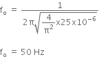 straight f subscript straight o space equals space fraction numerator 1 over denominator 2 straight pi square root of begin display style 4 over straight pi squared end style straight x 25 straight x 10 to the power of negative 6 end exponent end root end fraction

straight f subscript straight o space equals space 50 space Hz