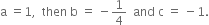 straight a space equals 1 comma space space then space straight b space equals space minus 1 fourth space space and space straight c space equals space minus 1.