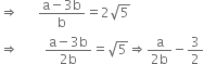 rightwards double arrow space space space space space space fraction numerator straight a minus 3 straight b over denominator straight b end fraction equals 2 square root of 5
rightwards double arrow space space space space space space space space fraction numerator straight a minus 3 straight b over denominator 2 straight b end fraction equals square root of 5 rightwards double arrow fraction numerator straight a over denominator 2 straight b end fraction minus 3 over 2