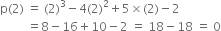 straight p left parenthesis 2 right parenthesis space equals space left parenthesis 2 right parenthesis cubed minus 4 left parenthesis 2 right parenthesis squared plus 5 cross times left parenthesis 2 right parenthesis minus 2
space space space space space space space space space equals 8 minus 16 plus 10 minus 2 space equals space 18 minus 18 space equals space 0