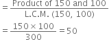 equals fraction numerator Product space of space 150 space and space 100 over denominator straight L. straight C. straight M. space left parenthesis 150 comma space 100 right parenthesis end fraction
equals fraction numerator 150 cross times 100 over denominator 300 end fraction equals 50