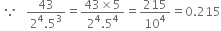 
space because space space space fraction numerator 43 over denominator 2 to the power of 4.5 cubed end fraction equals fraction numerator 43 cross times 5 over denominator 2 to the power of 4.5 to the power of 4 end fraction equals 215 over 10 to the power of 4 equals 0.215


