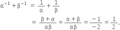 straight alpha to the power of negative 1 end exponent plus straight beta to the power of negative 1 end exponent space equals space 1 over straight alpha plus 1 over straight beta
space space space space space space space space space space space space space space space space space space space space equals space fraction numerator straight beta plus straight alpha over denominator αβ end fraction equals fraction numerator straight alpha plus straight beta over denominator αβ end fraction equals fraction numerator negative 1 over denominator negative 2 end fraction equals 1 half.