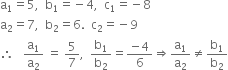 straight a subscript 1 equals 5 comma space space straight b subscript 1 equals negative 4 comma space space straight c subscript 1 equals negative 8
straight a subscript 2 equals 7 comma space space straight b subscript 2 equals 6. space space straight c subscript 2 equals negative 9
therefore space space space straight a subscript 1 over straight a subscript 2 space equals space 5 over 7 comma space space straight b subscript 1 over straight b subscript 2 equals fraction numerator negative 4 over denominator 6 end fraction rightwards double arrow straight a subscript 1 over straight a subscript 2 not equal to straight b subscript 1 over straight b subscript 2