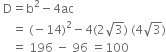 space straight D equals straight b squared minus 4 ac
space space space space equals space left parenthesis negative 14 right parenthesis squared minus 4 left parenthesis 2 square root of 3 right parenthesis space left parenthesis 4 square root of 3 right parenthesis
space space space space equals space 196 space minus space 96 space equals 100
