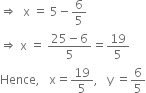 
rightwards double arrow space space straight x space equals space 5 minus 6 over 5
rightwards double arrow space straight x space equals space fraction numerator 25 minus 6 over denominator 5 end fraction equals 19 over 5
Hence comma space space space straight x equals 19 over 5 comma space space space straight y space equals 6 over 5