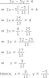 bottom enclose space space space space space space space space space space 3 straight x space minus space 5 straight y space equals end enclose space 4
rightwards double arrow space 3 straight x minus 5 open parentheses fraction numerator negative 5 over denominator 13 end fraction close parentheses space equals space 4
rightwards double arrow space 3 straight x plus 25 over 13 space equals space 4
rightwards double arrow space 3 straight x equals 4 over 1 minus 25 over 13
rightwards double arrow space space 3 straight x space equals space fraction numerator 52 minus 25 over denominator 13 end fraction
rightwards double arrow space 3 straight x space equals space 27 over 13
rightwards double arrow space space space space space straight x space equals space 9 over 13
Hence comma space space straight x equals space 9 over 13 comma space space straight y space equals space fraction numerator negative 5 over denominator 13 end fraction