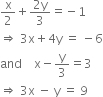 straight x over 2 plus fraction numerator 2 straight y over denominator 3 end fraction equals negative 1
rightwards double arrow space 3 straight x plus 4 straight y space equals space minus 6
and space space space space straight x minus straight y over 3 equals 3
rightwards double arrow space 3 straight x space minus space straight y space equals space 9