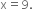 straight x equals 9.