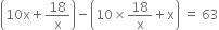 open parentheses 10 straight x plus 18 over straight x close parentheses minus open parentheses 10 cross times 18 over straight x plus straight x close parentheses space equals space 63