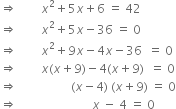 rightwards double arrow space space space space space space space space x squared plus 5 x plus 6 space equals space 42
rightwards double arrow space space space space space space space space x squared plus 5 x minus 36 space equals space 0
rightwards double arrow space space space space space space space space x squared plus 9 x minus 4 x minus 36 space space equals space 0
rightwards double arrow space space space space space space space space x left parenthesis x plus 9 right parenthesis minus 4 left parenthesis x plus 9 right parenthesis space space equals space 0
rightwards double arrow space space space space space space space space space space space space space space space space space space left parenthesis x minus 4 right parenthesis space left parenthesis x plus 9 right parenthesis space equals space 0
rightwards double arrow space space space space space space space space space space space space space space space space space space space space space space space space space x space minus space 4 space equals space 0
