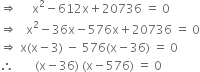 rightwards double arrow space space space space space straight x squared minus 612 straight x plus 20736 space equals space 0
rightwards double arrow space space space straight x squared minus 36 straight x minus 576 straight x plus 20736 space equals space 0
rightwards double arrow space straight x left parenthesis straight x minus 3 right parenthesis space minus space 576 left parenthesis straight x minus 36 right parenthesis space equals space 0
therefore space space space space space space space left parenthesis straight x minus 36 right parenthesis space left parenthesis straight x minus 576 right parenthesis space equals space 0