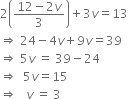 2 open parentheses fraction numerator 12 minus 2 v over denominator 3 end fraction close parentheses plus 3 v equals 13
rightwards double arrow space 24 minus 4 v plus 9 v equals 39
rightwards double arrow space 5 v space equals space 39 minus 24
rightwards double arrow space space 5 v equals 15
rightwards double arrow space space space v space equals space 3