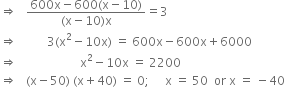 rightwards double arrow space space space fraction numerator 600 straight x minus 600 left parenthesis straight x minus 10 right parenthesis over denominator left parenthesis straight x minus 10 right parenthesis straight x end fraction equals 3
rightwards double arrow space space space space space space space space space space 3 left parenthesis straight x squared minus 10 straight x right parenthesis space equals space 600 straight x minus 600 straight x plus 6000
rightwards double arrow space space space space space space space space space space space space space space space space space space space space space straight x squared minus 10 straight x space equals space 2200
rightwards double arrow space space space left parenthesis straight x minus 50 right parenthesis space left parenthesis straight x plus 40 right parenthesis space equals space 0 semicolon space space space space space straight x space equals space 50 space space or space straight x space equals space minus 40