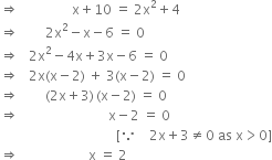 rightwards double arrow space space space space space space space space space space space space space space space space straight x plus 10 space equals space 2 straight x squared plus 4
rightwards double arrow space space space space space space space space 2 straight x squared minus straight x minus 6 space equals space 0
rightwards double arrow space space space 2 straight x squared minus 4 straight x plus 3 straight x minus 6 space equals space 0
rightwards double arrow space space space 2 straight x left parenthesis straight x minus 2 right parenthesis space plus space 3 left parenthesis straight x minus 2 right parenthesis space equals space 0
rightwards double arrow space space space space space space space space left parenthesis 2 straight x plus 3 right parenthesis thin space left parenthesis straight x minus 2 right parenthesis space equals space 0
rightwards double arrow space space space space space space space space space space space space space space space space space space space space space space space space space space space straight x minus 2 space equals space 0
space space space space space space space space space space space space space space space space space space space space space space space space space space space space space space space space space space space left square bracket because space space space space 2 straight x plus 3 not equal to 0 space as space straight x greater than 0 right square bracket
rightwards double arrow space space space space space space space space space space space space space space space space space space space space space straight x space equals space 2
space space space space space space space space space space space space space space space space space