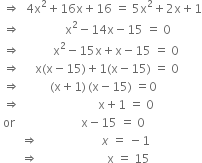 space rightwards double arrow space space 4 straight x squared plus 16 straight x plus 16 space equals space 5 straight x squared plus 2 straight x plus 1
space rightwards double arrow space space space space space space space space space space space space space space space straight x squared minus 14 straight x minus 15 space equals space 0
space rightwards double arrow space space space space space space space space space space space straight x squared minus 15 straight x plus straight x minus 15 space equals space 0
space rightwards double arrow space space space space space straight x left parenthesis straight x minus 15 right parenthesis plus 1 left parenthesis straight x minus 15 right parenthesis space equals space 0
space rightwards double arrow space space space space space space space space space space left parenthesis straight x plus 1 right parenthesis thin space left parenthesis straight x minus 15 right parenthesis space equals 0
space rightwards double arrow space space space space space space space space space space space space space space space space space space space space space space space space space space straight x plus 1 space equals space 0
space or space space space space space space space space space space space space space space space space space space space space space space straight x minus 15 space equals space 0
space space space space space space space rightwards double arrow space space space space space space space space space space space space space space space space space space space space space x space equals space minus 1
space space space space space space space rightwards double arrow space space space space space space space space space space space space space space space space space space space space space space space straight x space equals space 15