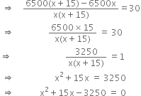 space rightwards double arrow space space space space fraction numerator 6500 left parenthesis straight x plus 15 right parenthesis minus 6500 straight x over denominator straight x left parenthesis straight x plus 15 right parenthesis end fraction equals 30
space rightwards double arrow space space space space space space space space space space space space space space space space fraction numerator 6500 cross times 15 over denominator straight x left parenthesis straight x plus 15 right parenthesis end fraction space equals space 30
rightwards double arrow space space space space space space space space space space space space space space space space space space space space space space space space space fraction numerator 3250 over denominator straight x left parenthesis straight x plus 15 right parenthesis end fraction space equals 1
space rightwards double arrow space space space space space space space space space space space space space space space space space space space straight x squared plus 15 straight x space equals space 3250 space space space space space space space
space rightwards double arrow space space space space space space space space space space space space straight x squared plus 15 straight x minus 3250 space equals space 0