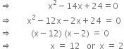 rightwards double arrow space space space space space space space space space space space space space space space space space straight x squared minus 14 straight x plus 24 equals 0
rightwards double arrow space space space space space space space straight x squared minus 12 straight x minus 2 straight x plus 24 space equals space 0
rightwards double arrow space space space space space space space space space left parenthesis straight x minus 12 right parenthesis space left parenthesis straight x minus 2 right parenthesis space equals space 0
rightwards double arrow space space space space space space space space space space space space space space space space space space straight x space equals space 12 space space space or space space straight x space equals space 2
