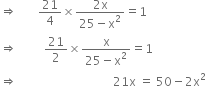 rightwards double arrow space space space space space space space 21 over 4 cross times fraction numerator 2 straight x over denominator 25 minus straight x squared end fraction equals 1
rightwards double arrow space space space space space space space space space 21 over 2 cross times fraction numerator straight x over denominator 25 minus straight x squared end fraction equals 1
rightwards double arrow space space space space space space space space space space space space space space space space space space space space space space space space space space space space space space space space 21 straight x space equals space 50 minus 2 straight x squared