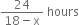 fraction numerator 24 over denominator 18 minus straight x end fraction space hours