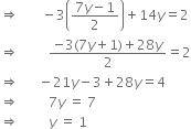 rightwards double arrow space space space space space space space minus 3 open parentheses fraction numerator 7 y minus 1 over denominator 2 end fraction close parentheses plus 14 y equals 2
rightwards double arrow space space space space space space space space space fraction numerator negative 3 left parenthesis 7 y plus 1 right parenthesis plus 28 y over denominator 2 end fraction equals 2
rightwards double arrow space space space space space space minus 21 y minus 3 plus 28 y equals 4
rightwards double arrow space space space space space space space space space 7 y space equals space 7
rightwards double arrow space space space space space space space space space y space equals space 1