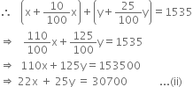 
therefore space space space open parentheses straight x plus 10 over 100 straight x close parentheses plus open parentheses straight y plus 25 over 100 straight y close parentheses equals 1535
rightwards double arrow space space space 110 over 100 straight x plus 125 over 100 straight y equals 1535
rightwards double arrow space space 110 straight x plus 125 straight y equals 153500
rightwards double arrow space 22 straight x space plus space 25 straight y space equals space 30700 space space space space space space space space space space space space... left parenthesis ii right parenthesis
