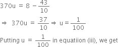 370 straight u space equals space 8 space minus 43 over 10
rightwards double arrow space space 370 straight u space equals space 37 over 10 rightwards double arrow space straight u equals 1 over 100
Putting space straight u space equals space 1 over 100 space in space equatiion space left parenthesis iii right parenthesis comma space we space get