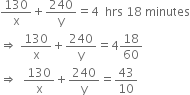 
130 over straight x plus 240 over straight y equals 4 space space hrs space 18 space minutes
rightwards double arrow space 130 over straight x plus 240 over straight y equals 4 18 over 60
rightwards double arrow space space 130 over straight x plus 240 over straight y equals 43 over 10