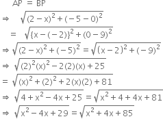 space
space space space space space space AP space equals space BP
rightwards double arrow space space space space square root of left parenthesis 2 minus straight x right parenthesis squared plus left parenthesis negative 5 minus 0 right parenthesis squared end root
space space space space equals space space space square root of left curly bracket straight x minus left parenthesis negative 2 right parenthesis right curly bracket squared plus left parenthesis 0 minus 9 right parenthesis squared end root
rightwards double arrow square root of left parenthesis 2 minus straight x right parenthesis squared plus left parenthesis negative 5 right parenthesis squared end root equals square root of open parentheses straight x minus 2 close parentheses squared plus left parenthesis negative 9 right parenthesis squared end root
rightwards double arrow space square root of left parenthesis 2 right parenthesis squared left parenthesis straight x right parenthesis squared minus 2 left parenthesis 2 right parenthesis left parenthesis straight x right parenthesis plus 25 end root
equals space square root of left parenthesis straight x right parenthesis squared plus left parenthesis 2 right parenthesis squared plus 2 left parenthesis straight x right parenthesis left parenthesis 2 right parenthesis plus 81 end root
rightwards double arrow space square root of 4 plus straight x squared minus 4 straight x plus 25 end root equals square root of straight x squared plus 4 plus 4 straight x plus 81 end root
rightwards double arrow space square root of straight x squared minus 4 straight x plus 29 end root equals square root of straight x squared plus 4 straight x plus 85 end root
