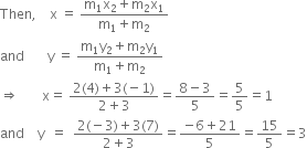 
Then comma space space space space straight x space equals space fraction numerator straight m subscript 1 straight x subscript 2 plus straight m subscript 2 straight x subscript 1 over denominator straight m subscript 1 plus straight m subscript 2 end fraction
and space space space space space space space straight y space equals space fraction numerator straight m subscript 1 straight y subscript 2 plus straight m subscript 2 straight y subscript 1 over denominator straight m subscript 1 plus straight m subscript 2 end fraction
rightwards double arrow space space space space space space space straight x equals space fraction numerator 2 left parenthesis 4 right parenthesis plus 3 left parenthesis negative 1 right parenthesis over denominator 2 plus 3 end fraction equals fraction numerator 8 minus 3 over denominator 5 end fraction equals 5 over 5 equals 1
and space space space space straight y space space equals space space fraction numerator 2 left parenthesis negative 3 right parenthesis plus 3 left parenthesis 7 right parenthesis over denominator 2 plus 3 end fraction equals fraction numerator negative 6 plus 21 over denominator 5 end fraction equals 15 over 5 equals 3