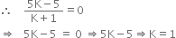 therefore space space space space fraction numerator 5 straight K minus 5 over denominator straight K plus 1 end fraction equals 0
rightwards double arrow space space space 5 straight K minus 5 space equals space 0 space rightwards double arrow 5 straight K minus 5 rightwards double arrow straight K equals 1